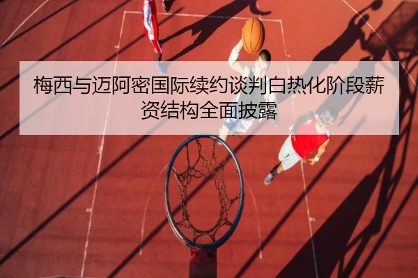 梅西与迈阿密国际续约谈判白热化阶段薪资结构全面披露