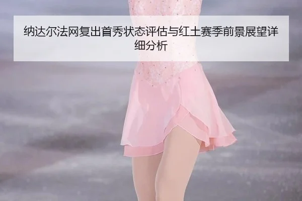 纳达尔法网复出首秀状态评估与红土赛季前景展望详细分析
