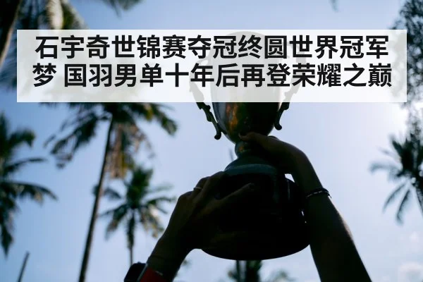 石宇奇世锦赛夺冠终圆世界冠军梦 国羽男单十年后再登荣耀之巅