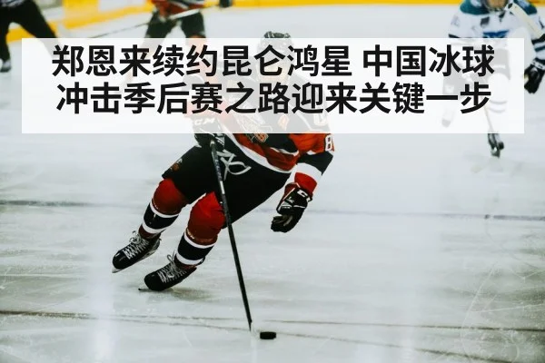 郑恩来续约昆仑鸿星 中国冰球冲击季后赛之路迎来关键一步