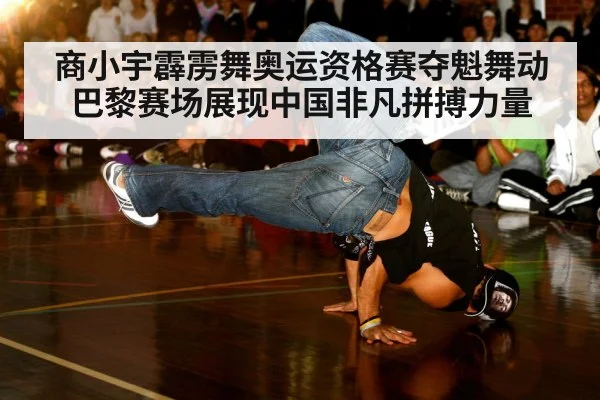 商小宇霹雳舞奥运资格赛夺魁舞动巴黎赛场展现中国非凡拼搏力量