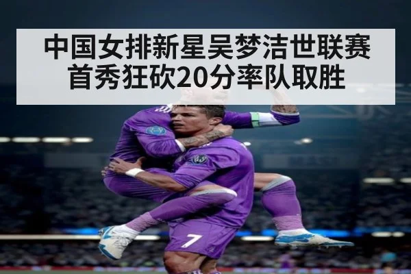 中国女排新星吴梦洁世联赛首秀狂砍20分率队取胜