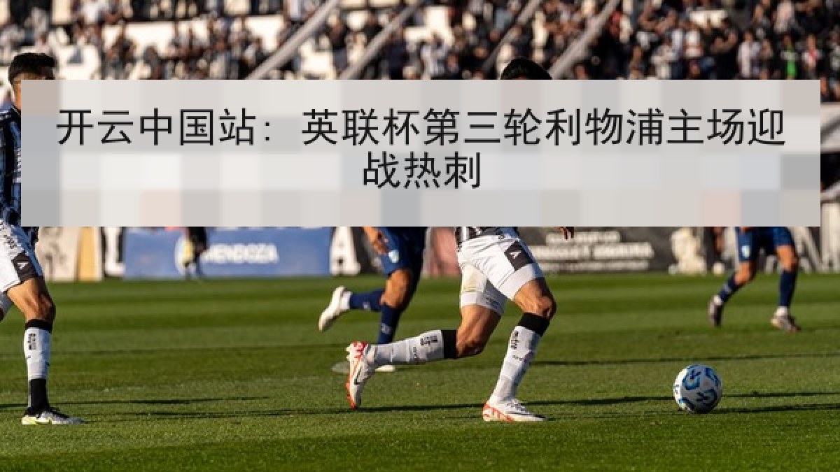 开云中国站: 英联杯第三轮利物浦主场迎战热刺