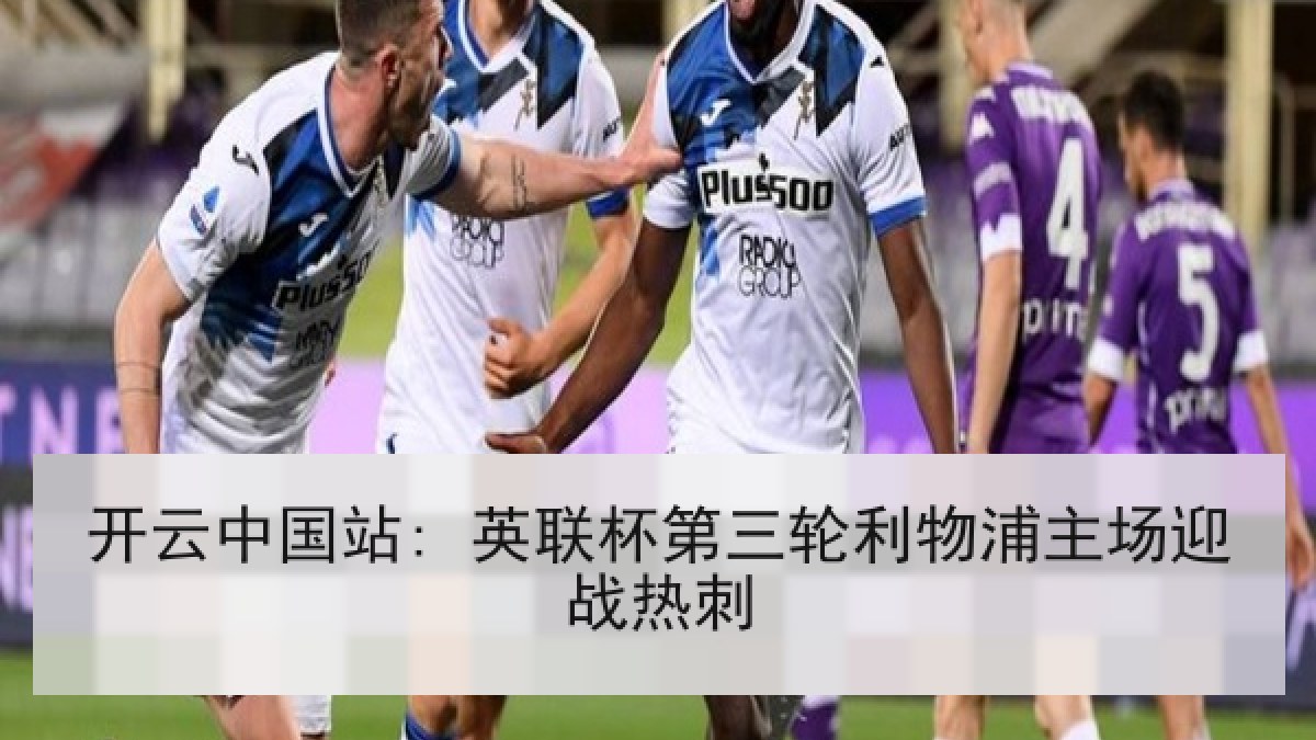 开云中国站: 英联杯第三轮利物浦主场迎战热刺