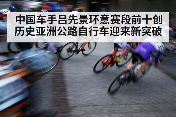 中国车手吕先景环意赛段前十创历史亚洲公路自行车迎来新突破