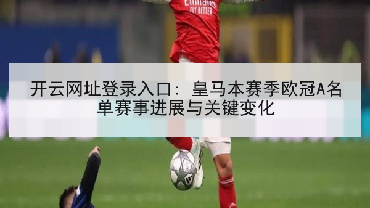 开云网址登录入口: 皇马本赛季欧冠A名单赛事进展与关键变化