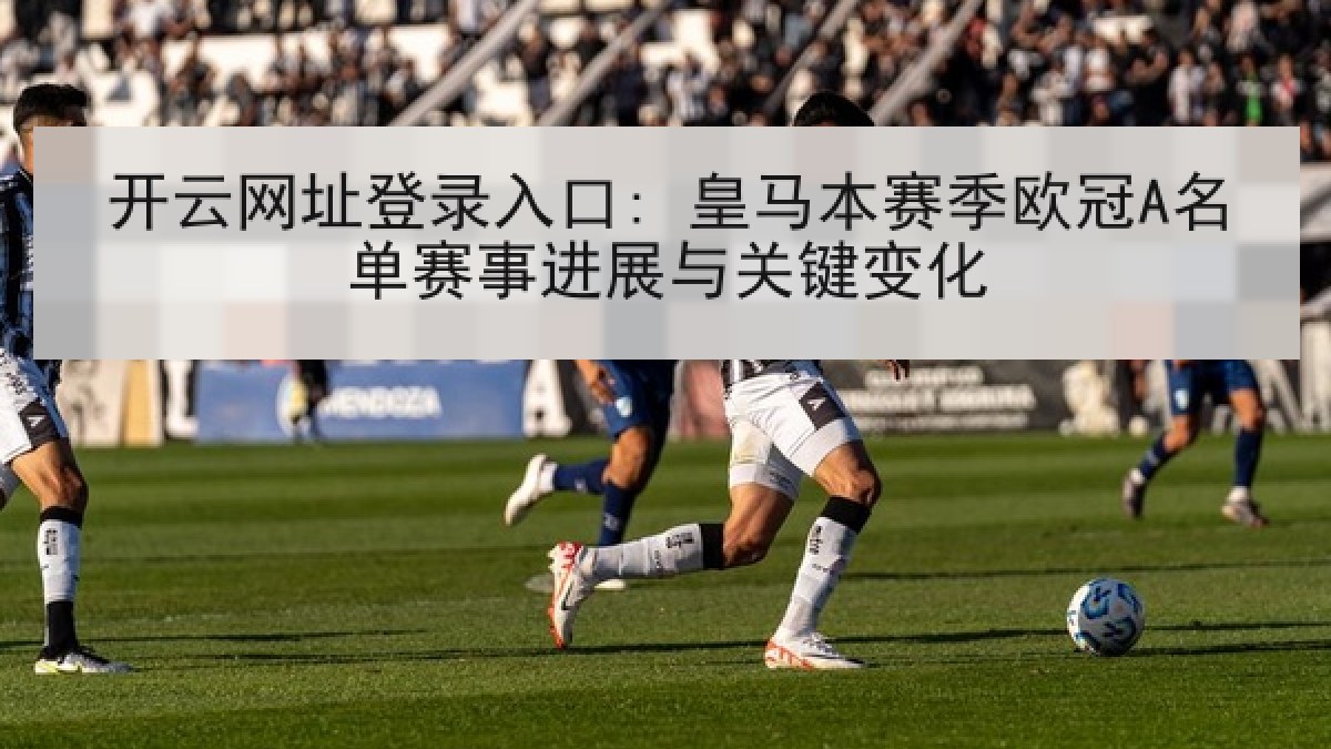 开云网址登录入口: 皇马本赛季欧冠A名单赛事进展与关键变化