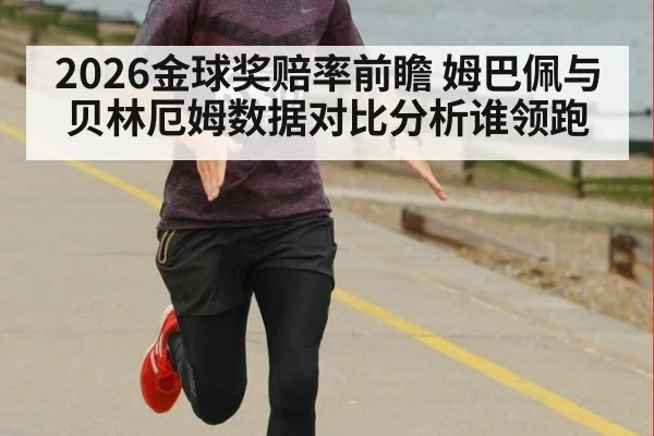 2026金球奖赔率前瞻 姆巴佩与贝林厄姆数据对比分析谁领跑
