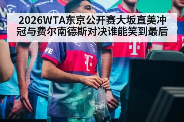 2026WTA东京公开赛大坂直美冲冠与费尔南德斯对决谁能笑到最后