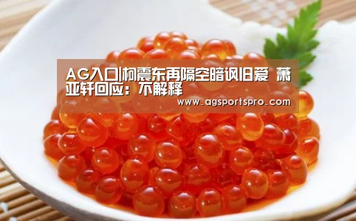 AG入口|柯震东再隔空暗讽旧爱 萧亚轩回应:不解释(图2) AG棋牌